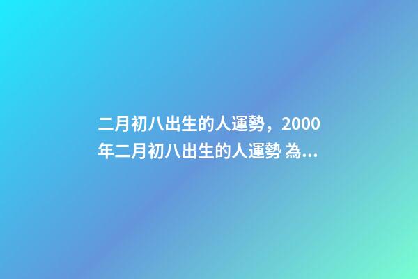 二月初八出生的人運勢，2000年二月初八出生的人運勢 為啥女孩二月初八出生不好，二月初八出生的女孩有佛緣-第1張-觀點-玄機派